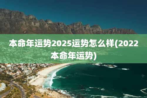 本命年运势2025运势怎么样(2022本命年运势)