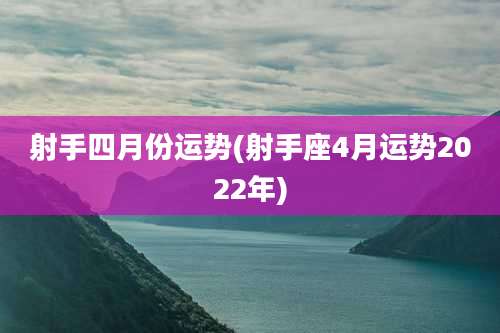 射手四月份运势(射手座4月运势2022年)