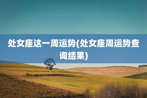 处女座这一周运势(处女座周运势查询结果)