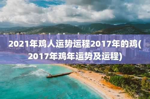 2021年鸡人运势运程2017年的鸡(2017年鸡年运势及运程)