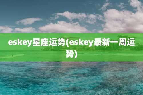 eskey星座运势(eskey最新一周运势)