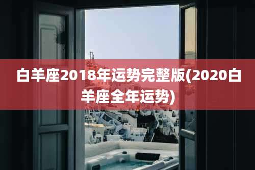 白羊座2018年运势完整版(2020白羊座全年运势)