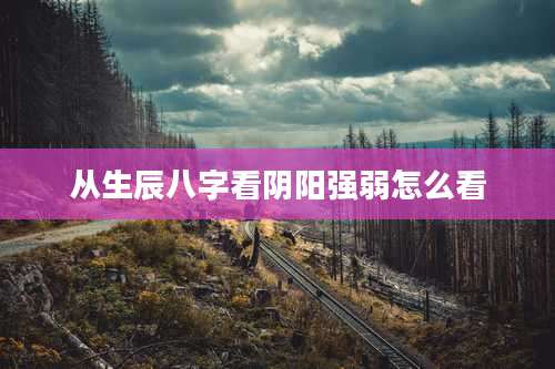 从生辰八字看阴阳强弱怎么看