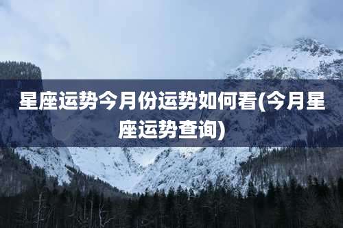 星座运势今月份运势如何看(今月星座运势查询)