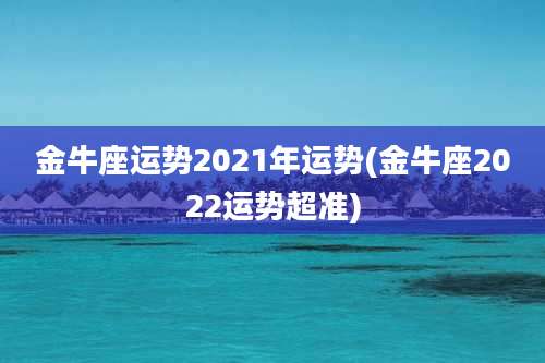 金牛座运势2021年运势(金牛座2022运势超准)
