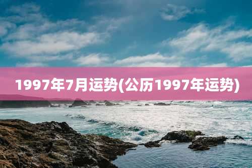 1997年7月运势(公历1997年运势)