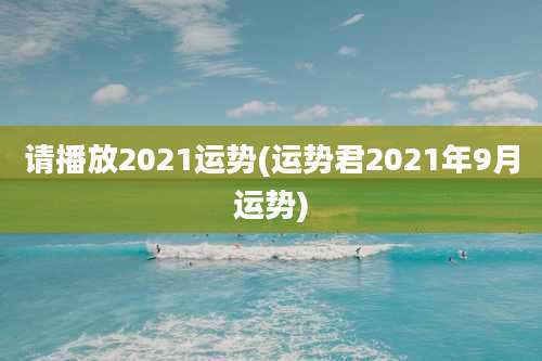 请播放2021运势(运势君2021年9月运势)