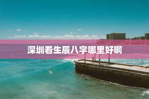 深圳看生辰八字哪里好啊