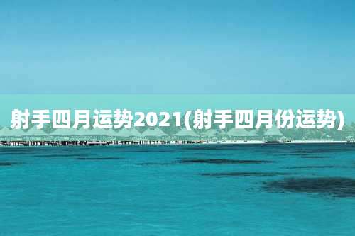 射手四月运势2021(射手四月份运势)