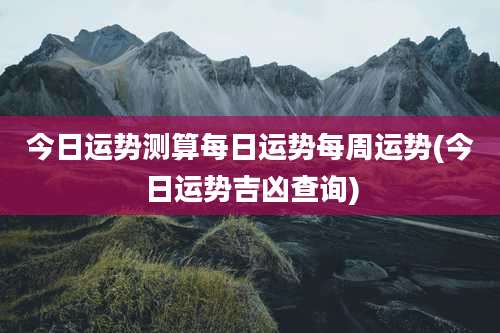 今日运势测算每日运势每周运势(今日运势吉凶查询)
