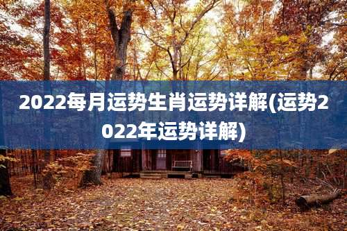 2022每月运势生肖运势详解(运势2022年运势详解)