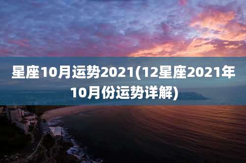 星座10月运势2021(12星座2021年10月份运势详解)