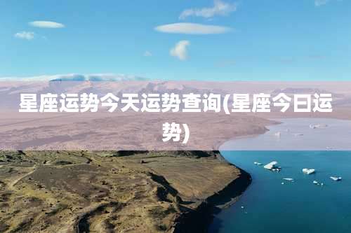 星座运势今天运势查询(星座今曰运势)