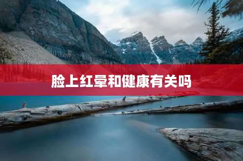 脸上红晕和健康有关吗