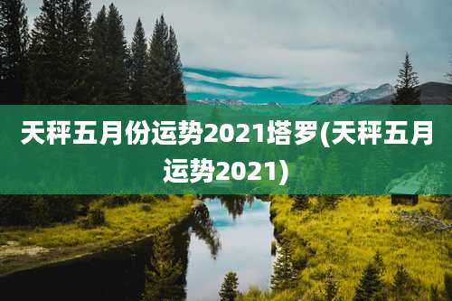 天秤五月份运势2021塔罗(天秤五月运势2021)