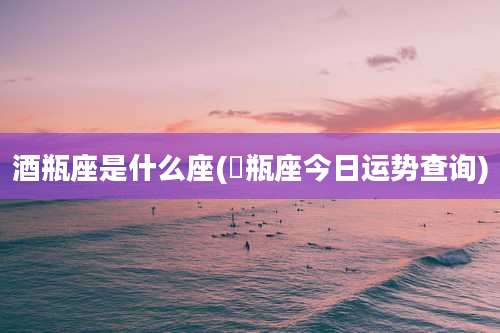 酒瓶座是什么座(氺瓶座今日运势查询)