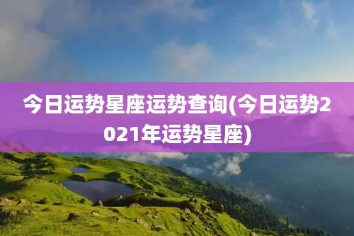 今日运势星座运势查询(今日运势2021年运势星座)