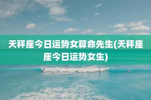 天秤座今日运势女算命先生(天秤座座今日运势女生)