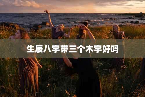 生辰八字带三个木字好吗