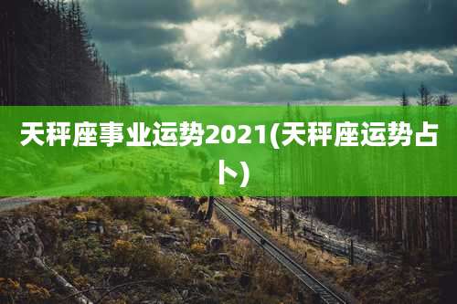 天秤座事业运势2021(天秤座运势占卜)