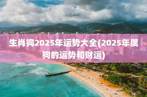 生肖狗2025年运势大全(2025年属狗的运势和财运)