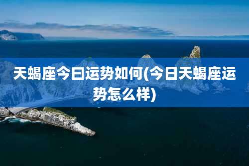 天蝎座今曰运势如何(今日天蝎座运势怎么样)