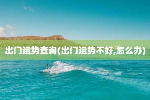 出门运势查询(出门运势不好,怎么办)