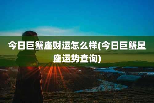 今日巨蟹座财运怎么样(今日巨蟹星座运势查询)