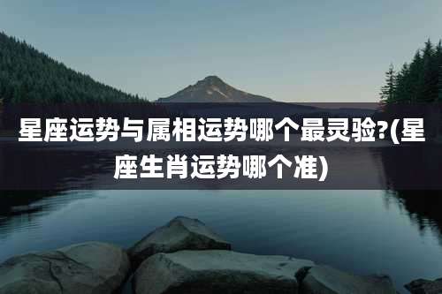 星座运势与属相运势哪个最灵验?(星座生肖运势哪个准)