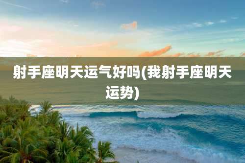 射手座明天运气好吗(我射手座明天运势)