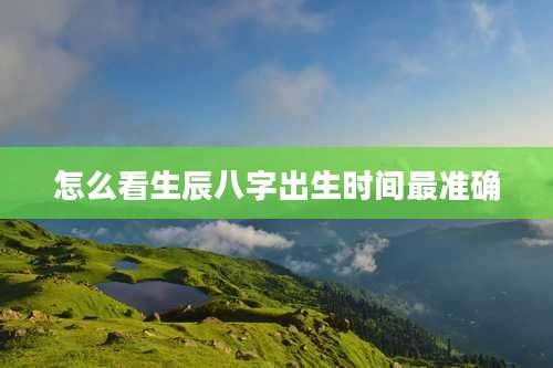 怎么看生辰八字出生时间最准确