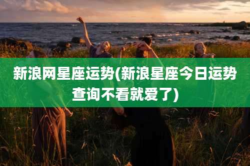 新浪网星座运势(新浪星座今日运势查询不看就爱了)