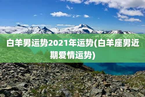 白羊男运势2021年运势(白羊座男近期爱情运势)