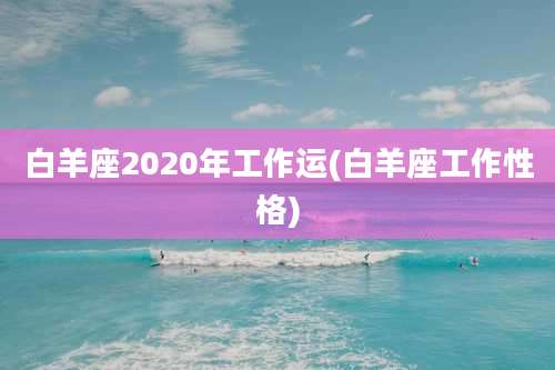 白羊座2020年工作运(白羊座工作性格)