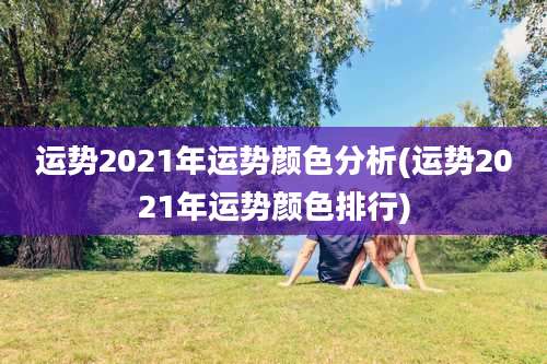 运势2021年运势颜色分析(运势2021年运势颜色排行)