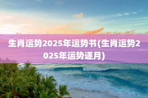 生肖运势2025年运势书(生肖运势2025年运势逐月)