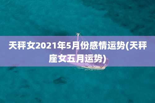 天秤女2021年5月份感情运势(天秤座女五月运势)