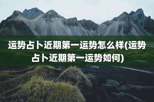 运势占卜近期第一运势怎么样(运势占卜近期第一运势如何)