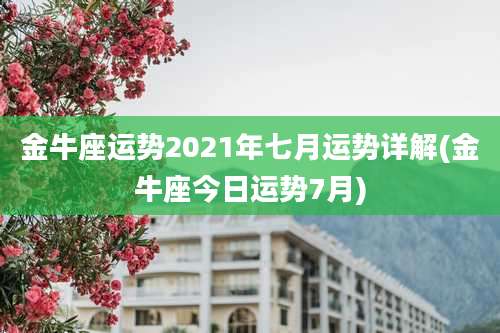 金牛座运势2021年七月运势详解(金牛座今日运势7月)
