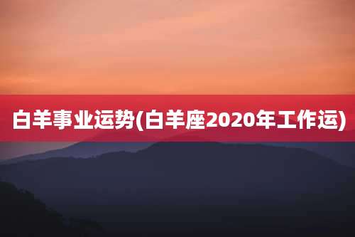 白羊事业运势(白羊座2020年工作运)