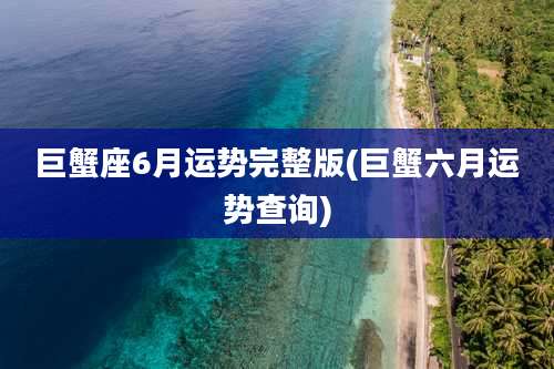 巨蟹座6月运势完整版(巨蟹六月运势查询)