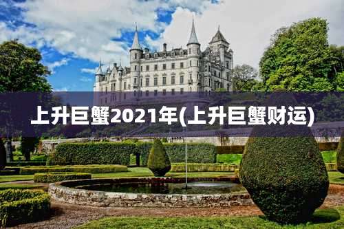 上升巨蟹2021年(上升巨蟹财运)