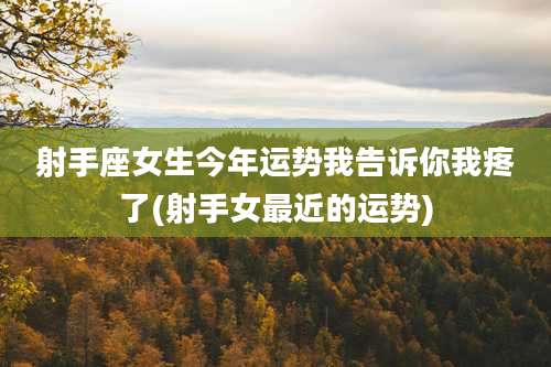 射手座女生今年运势我告诉你我疼了(射手女最近的运势)