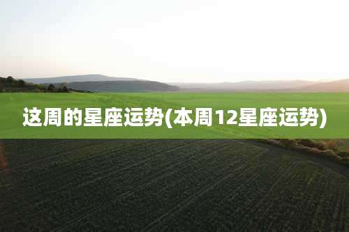 这周的星座运势(本周12星座运势)