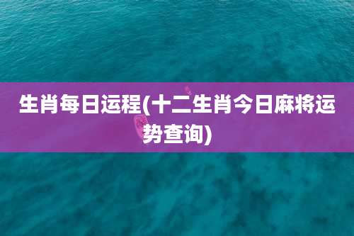 生肖每日运程(十二生肖今日麻将运势查询)