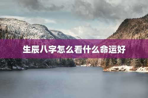 生辰八字怎么看什么命运好