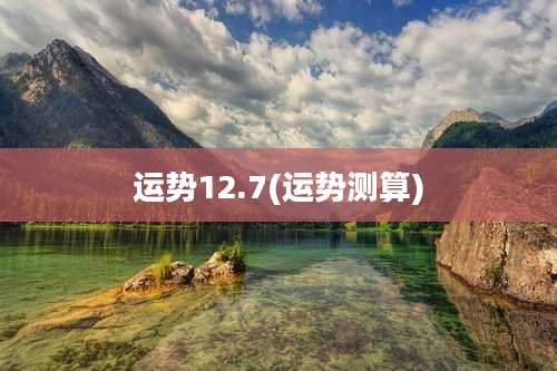运势12.7(运势测算)