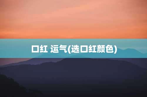 口红 运气(选口红颜色)