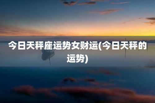 今日天秤座运势女财运(今日天秤的运势)