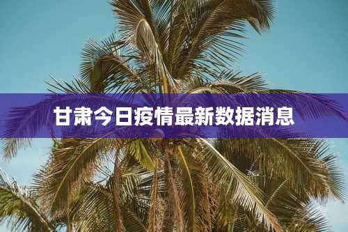 甘肃今日疫情最新数据消息